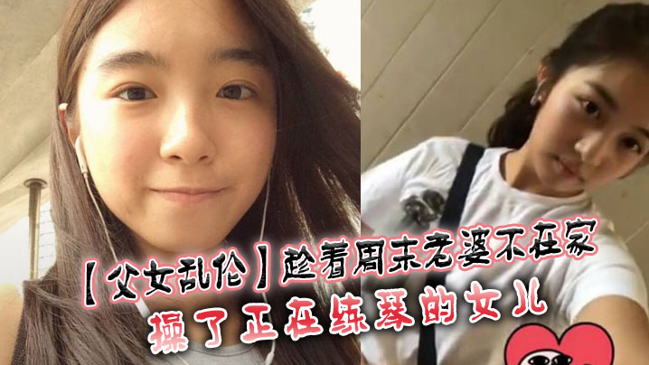 【父女乱伦】趁着周末老婆不在家，操了正在练琴的女儿