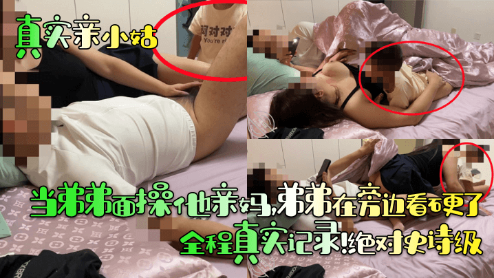 【真实亲小姑】当弟弟面操他亲妈，弟弟在旁边看硬了！全程真实记录！绝对史诗级！