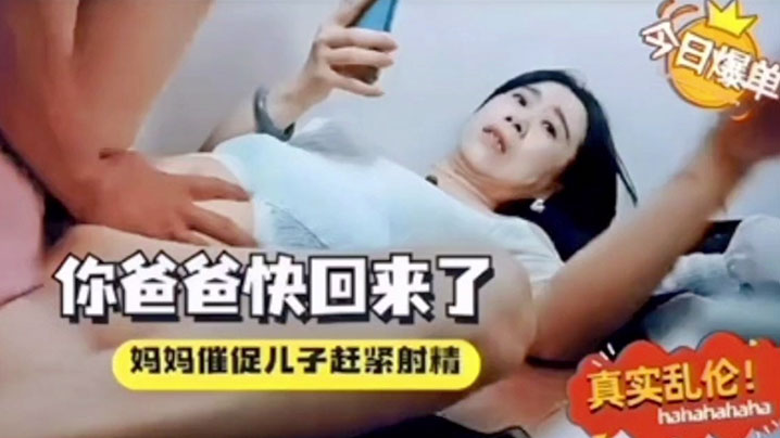 【母子乱伦】你爸爸快回来了催着中出！
