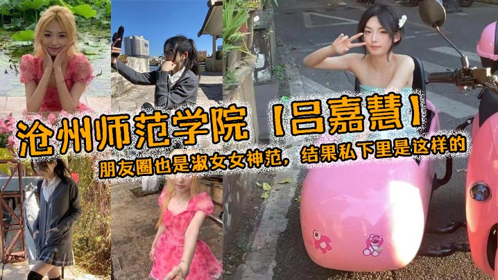 沧州师范学院【吕嘉慧】，白天看起来像是不食人间烟火的冰山女神，朋友圈也是淑女女神范，结果私下里是这样的