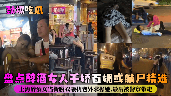盘点醉酒女人千娇百媚或躺尸精选！上海醉酒女当街脱衣骚扰老外求操她最后被警察带走