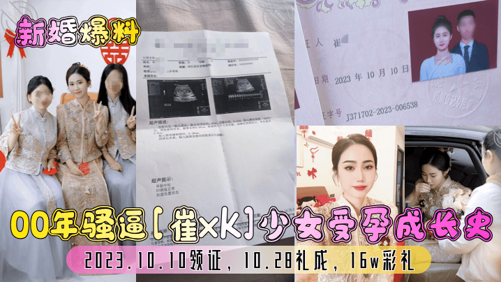 00年骚逼[崔xk]少女受孕成长史！2023.10.10领证，10.28礼成，16w彩礼