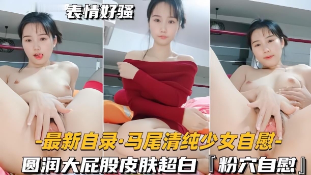 最新自录马尾清纯少女自慰圆润大屁股皮肤超白