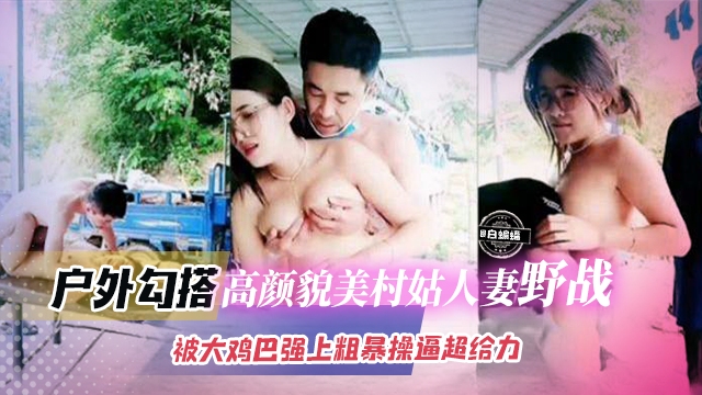 户外勾搭-高颜值美貌村姑人妻颜值-被大鸡巴强上粗暴操逼超级给力