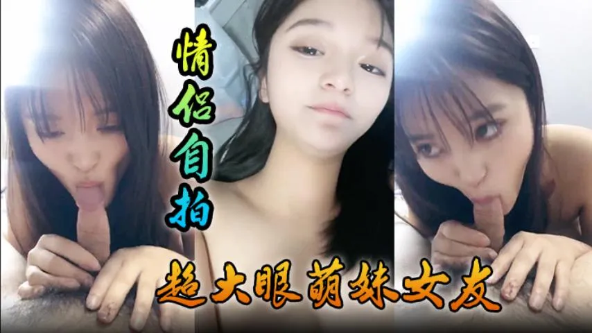 【情侣自拍】超大眼萌妹女友，舔功一流太爽了
