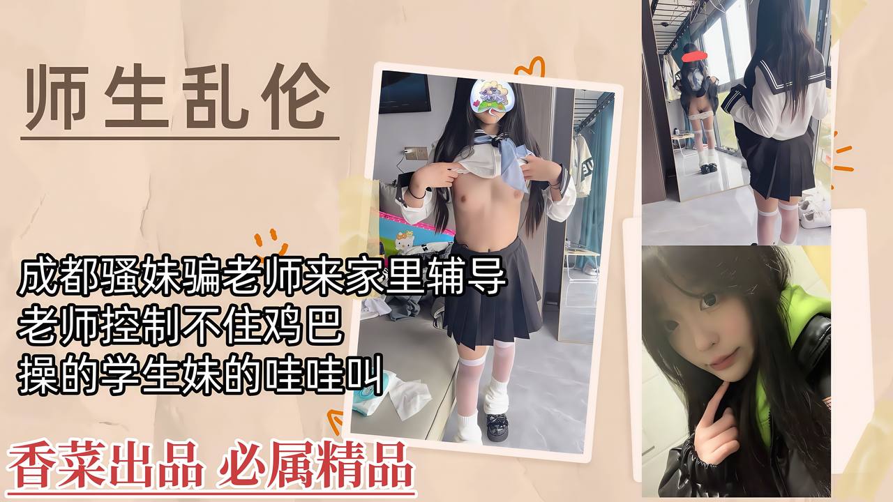 【师生乱伦】成都骚妹骗老师来家里辅导，老师控制不住鸡巴，操的学生妹哇哇叫！