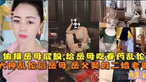 偷摸岳母屁股，给岳母吃春药乱伦大神乱伦后岳母，岳父奖的二婚老