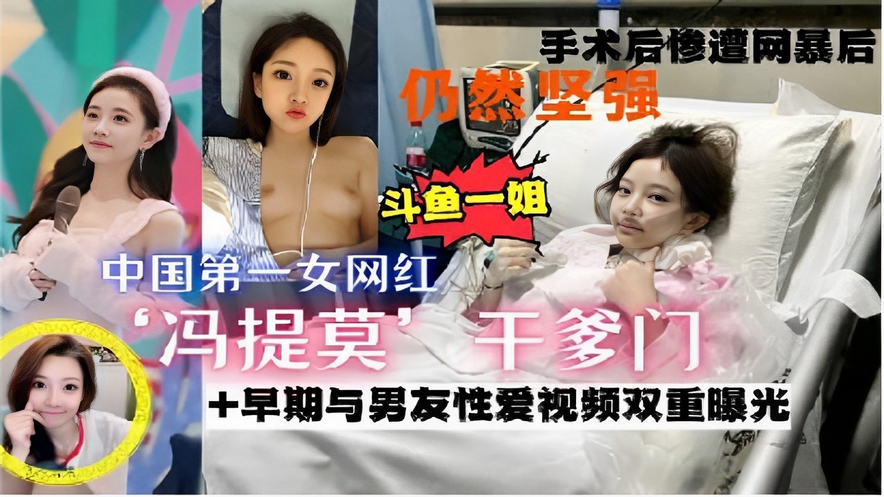 手术后惨遭网暴仍然坚强斗鱼一姐中国第一女网红冯提莫干爹门+早期与男友性爱视频