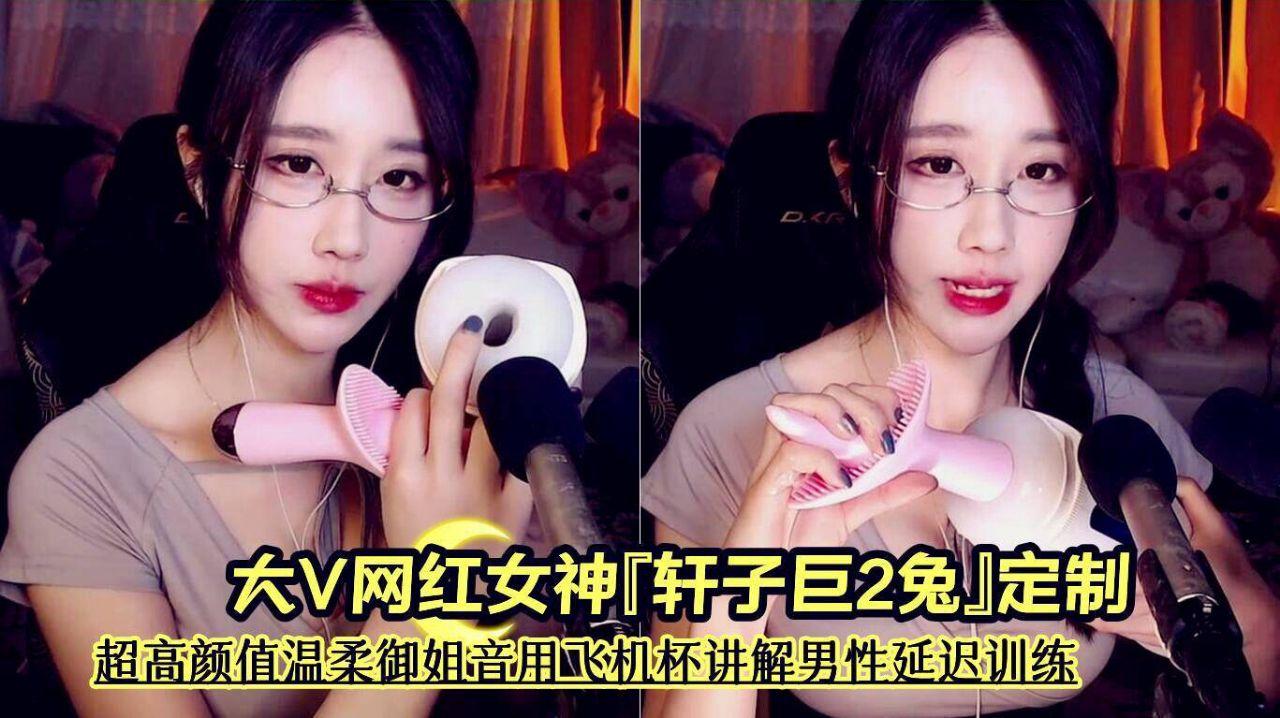 前斗鱼asmr区大V网红女神『轩子巨2兔』定制《超高颜值温柔御姐音用飞机杯讲解男性延迟训练》
