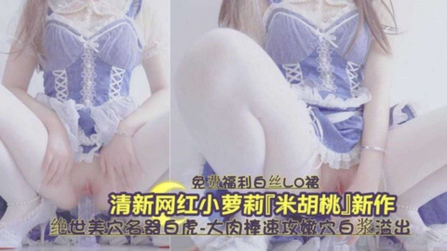 清纯网红小萝莉米胡桃新作绝世美穴白虎速攻嫩穴白浆直流
