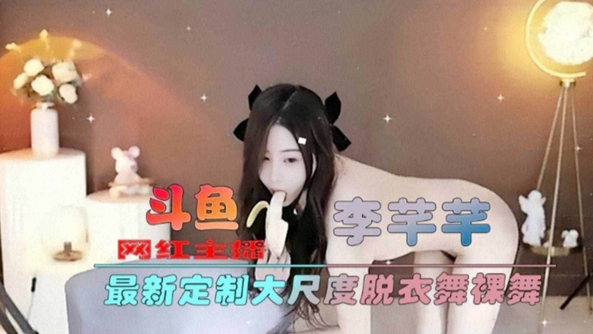 【斗鱼网红主播】最新定制大尺度脱衣舞裸舞